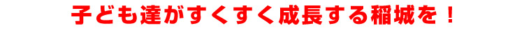 子ども達がすくすく成長する稲城を！