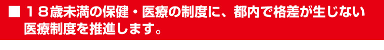 １８歳未満の保健・医療の制度に、都内で格差が生じない医療制度を推進します。